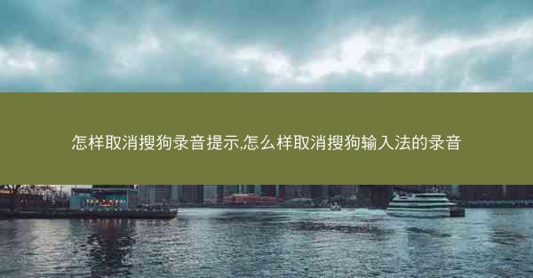 怎样取消搜狗录音提示,怎么样取消搜狗输入法的录音