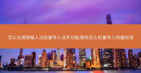 怎么在搜狗输入法批量导入话术功能;搜狗怎么批量导入快捷短语