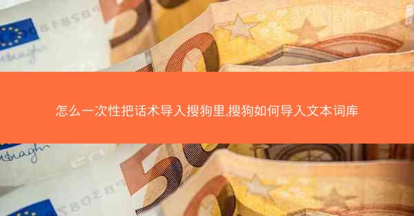 怎么一次性把话术导入搜狗里,搜狗如何导入文本词库
