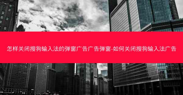 怎样关闭搜狗输入法的弹窗广告广告弹窗-如何关闭搜狗输入法广告