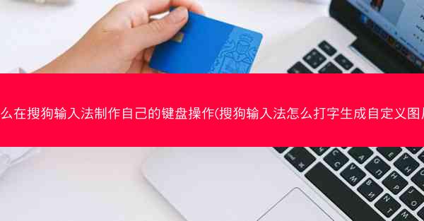 怎么在搜狗输入法制作自己的键盘操作(搜狗输入法怎么打字生成自定义图片)