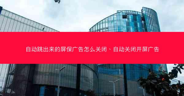 自动跳出来的屏保广告怎么关闭、自动关闭开屏广告