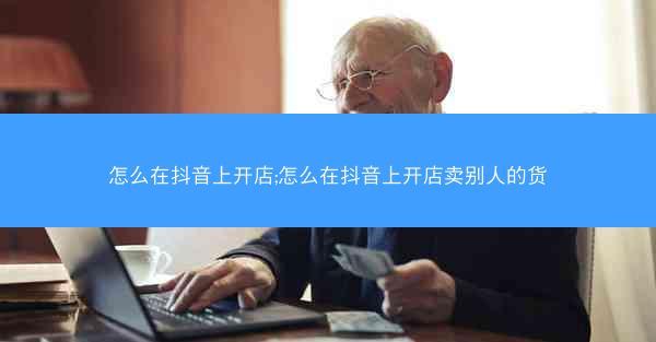 怎么在抖音上开店;怎么在抖音上开店卖别人的货