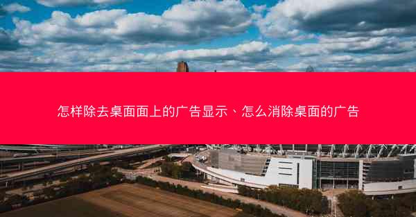 怎样除去桌面面上的广告显示、怎么消除桌面的广告