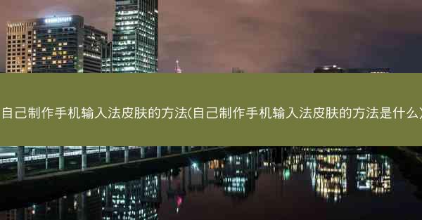 自己制作手机输入法皮肤的方法(自己制作手机输入法皮肤的方法是什么)