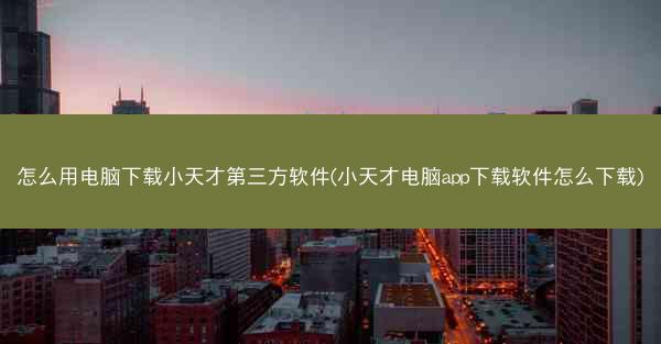 怎么用电脑下载小天才第三方软件(小天才电脑app下载软件怎么下载)