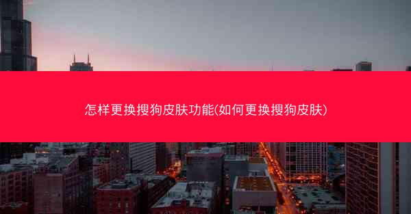 怎样更换搜狗皮肤功能(如何更换搜狗皮肤)
