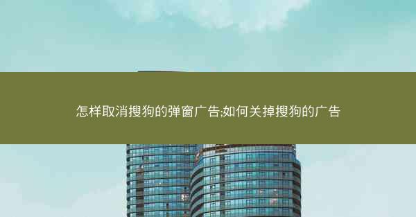 怎样取消搜狗的弹窗广告;如何关掉搜狗的广告