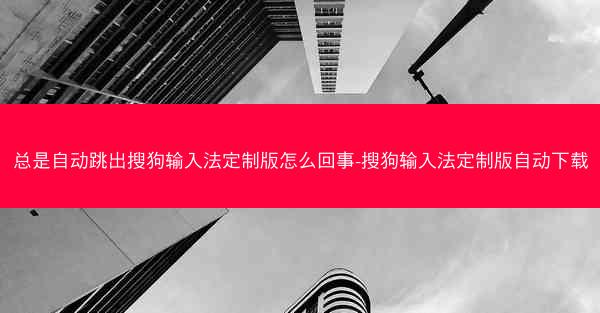总是自动跳出搜狗输入法定制版怎么回事-搜狗输入法定制版自动下载