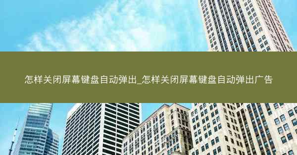 怎样关闭屏幕键盘自动弹出_怎样关闭屏幕键盘自动弹出广告