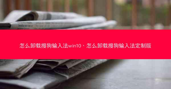 怎么卸载搜狗输入法win10、怎么卸载搜狗输入法定制版