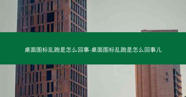 桌面图标乱跑是怎么回事-桌面图标乱跑是怎么回事儿