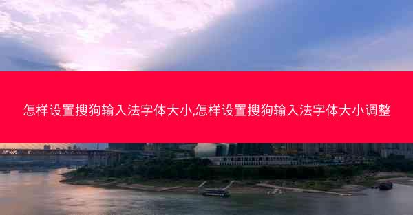 怎样设置搜狗输入法字体大小,怎样设置搜狗输入法字体大小调整