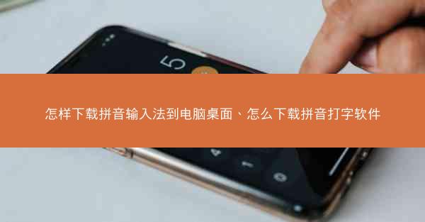怎样下载拼音输入法到电脑桌面、怎么下载拼音打字软件