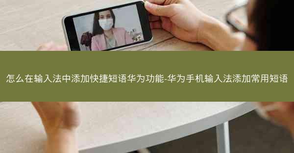 怎么在输入法中添加快捷短语华为功能-华为手机输入法添加常用短语
