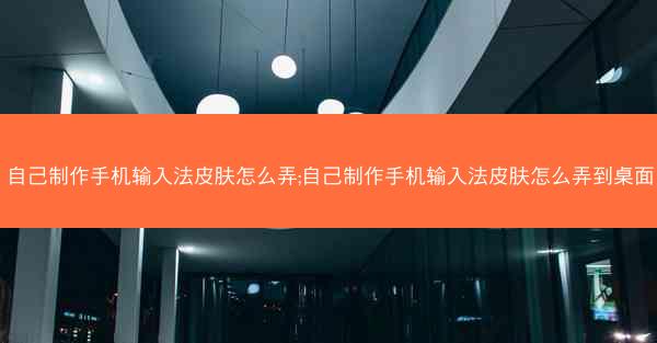 自己制作手机输入法皮肤怎么弄;自己制作手机输入法皮肤怎么弄到桌面