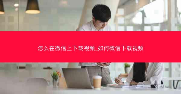 怎么在微信上下载视频_如何微信下载视频