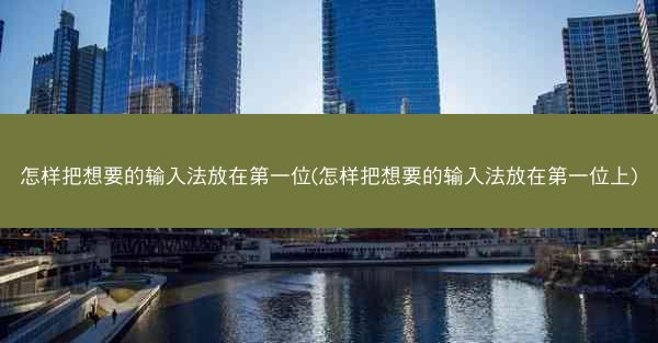 怎样把想要的输入法放在第一位(怎样把想要的输入法放在第一位上)