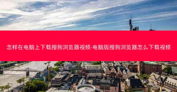 怎样在电脑上下载搜狗浏览器视频-电脑版搜狗浏览器怎么下载视频