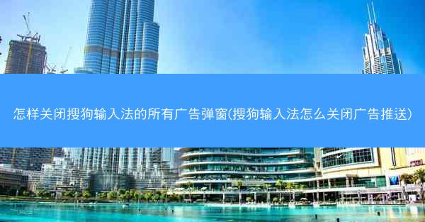 怎样关闭搜狗输入法的所有广告弹窗(搜狗输入法怎么关闭广告推送)