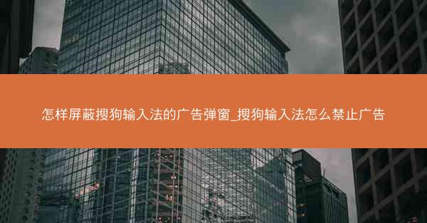 怎样屏蔽搜狗输入法的广告弹窗_搜狗输入法怎么禁止广告
