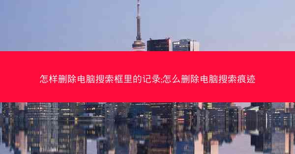 怎样删除电脑搜索框里的记录;怎么删除电脑搜索痕迹