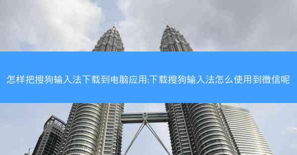 怎样把搜狗输入法下载到电脑应用;下载搜狗输入法怎么使用到微信呢