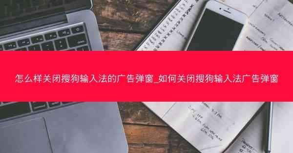 怎么样关闭搜狗输入法的广告弹窗_如何关闭搜狗输入法广告弹窗