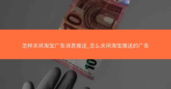 怎样关闭淘宝广告消息推送_怎么关闭淘宝推送的广告