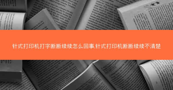 针式打印机打字断断续续怎么回事,针式打印机断断续续不清楚