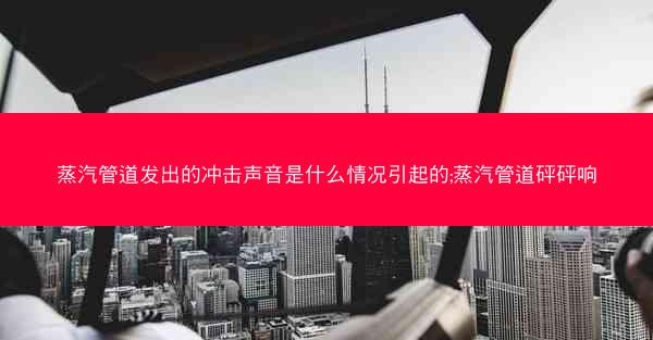 蒸汽管道发出的冲击声音是什么情况引起的;蒸汽管道砰砰响