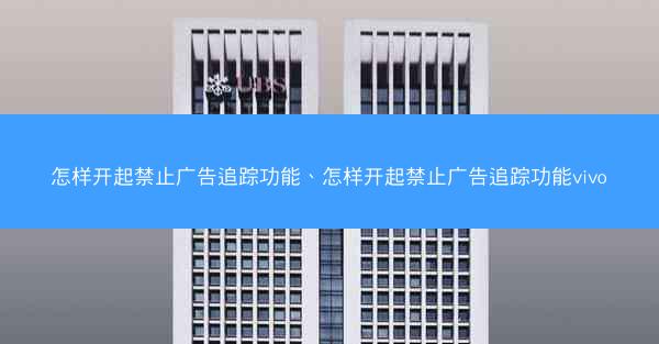 怎样开起禁止广告追踪功能、怎样开起禁止广告追踪功能vivo
