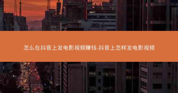 怎么在抖音上发电影视频赚钱-抖音上怎样发电影视频