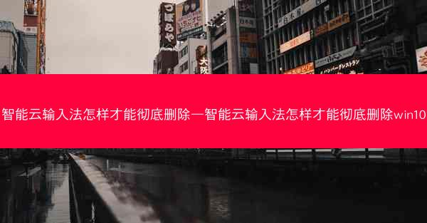 智能云输入法怎样才能彻底删除—智能云输入法怎样才能彻底删除win10