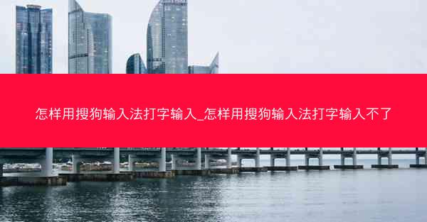 怎样用搜狗输入法打字输入_怎样用搜狗输入法打字输入不了