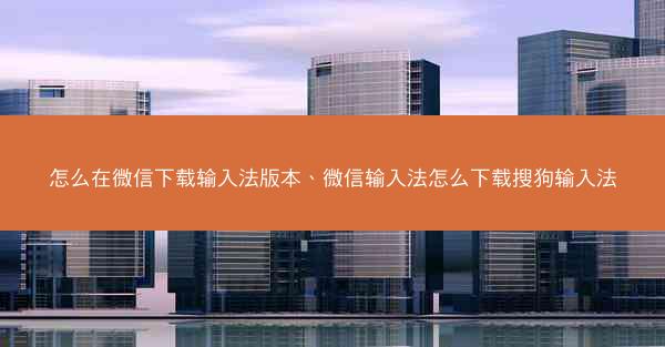 怎么在微信下载输入法版本、微信输入法怎么下载搜狗输入法