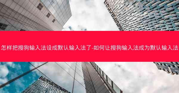 怎样把搜狗输入法设成默认输入法了-如何让搜狗输入法成为默认输入法