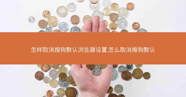 怎样取消搜狗默认浏览器设置,怎么取消搜狗默认
