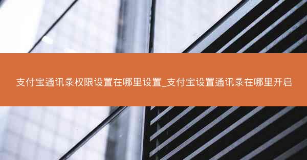 支付宝通讯录权限设置在哪里设置_支付宝设置通讯录在哪里开启