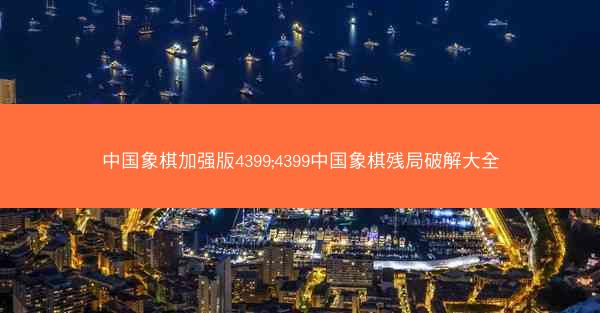 中国象棋加强版4399;4399中国象棋残局破解大全
