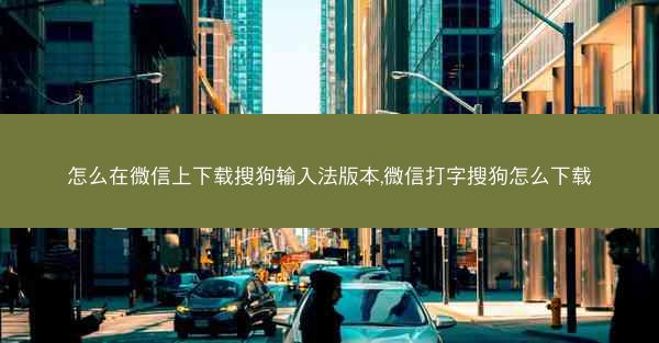怎么在微信上下载搜狗输入法版本,微信打字搜狗怎么下载