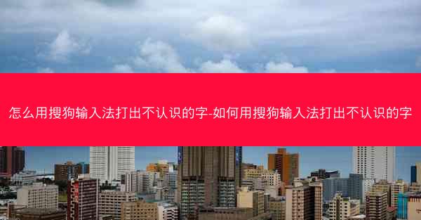 怎么用搜狗输入法打出不认识的字-如何用搜狗输入法打出不认识的字