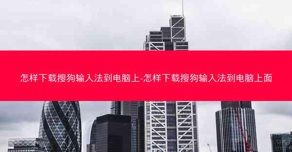 怎样下载搜狗输入法到电脑上-怎样下载搜狗输入法到电脑上面