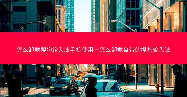 怎么卸载搜狗输入法手机使用—怎么卸载自带的搜狗输入法