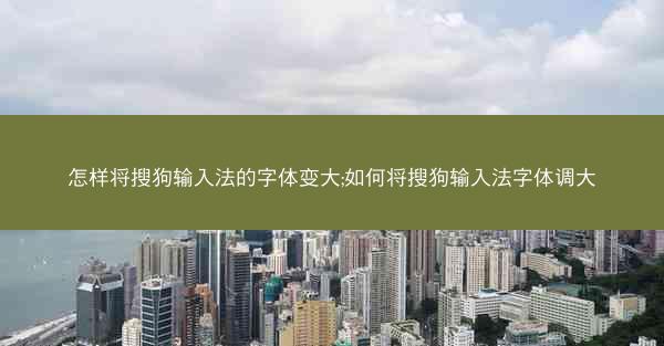怎样将搜狗输入法的字体变大;如何将搜狗输入法字体调大