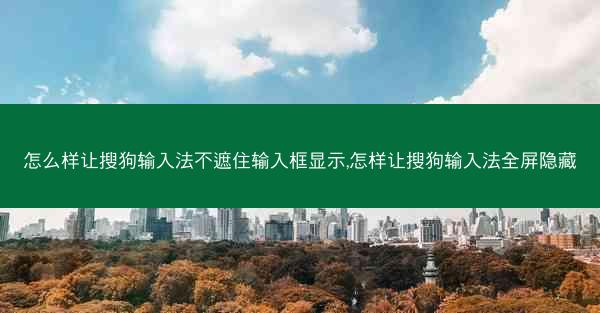 怎么样让搜狗输入法不遮住输入框显示,怎样让搜狗输入法全屏隐藏