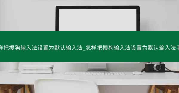 怎样把搜狗输入法设置为默认输入法_怎样把搜狗输入法设置为默认输入法手机