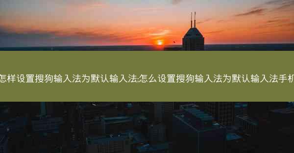 怎样设置搜狗输入法为默认输入法;怎么设置搜狗输入法为默认输入法手机