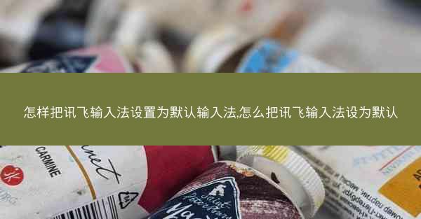 怎样把讯飞输入法设置为默认输入法,怎么把讯飞输入法设为默认