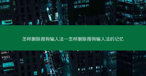 怎样删除搜狗输入法—怎样删除搜狗输入法的记忆